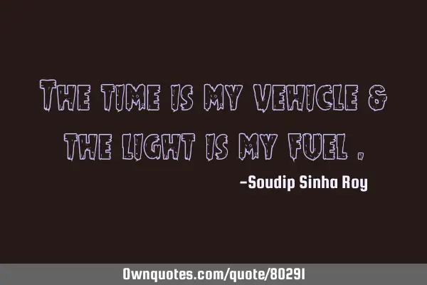 The time is my vehicle & the light is my fuel