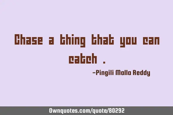 Chase a thing that you can catch