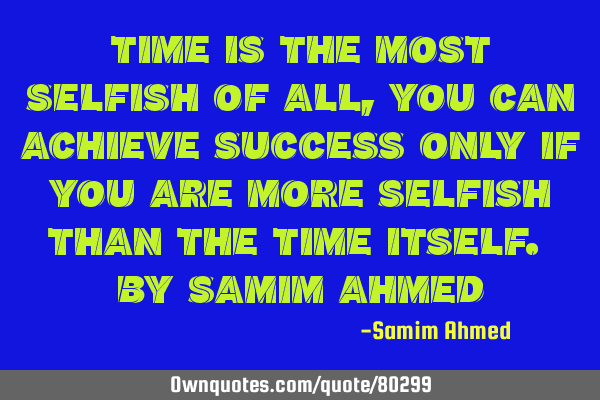 TIME IS THE MOST SELFISH OF ALL, YOU CAN ACHIEVE SUCCESS ONLY IF YOU ARE MORE SELFISH THAN THE TIME