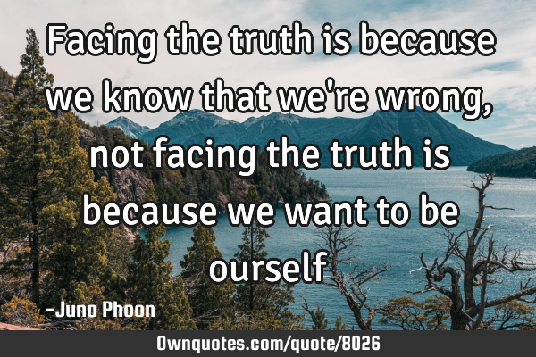 Facing the truth is because we know that we
