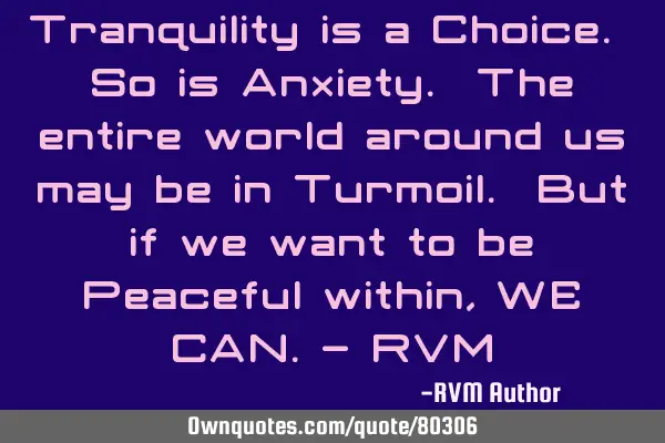 Tranquility is a Choice. So is Anxiety. The entire world around us may be in Turmoil. But if we