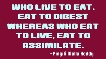 Who live to eat , eat to digest whereas who eat to live , eat to assimilate.