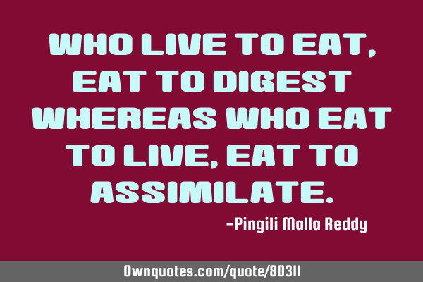 Who live to eat , eat to digest whereas who eat to live , eat to