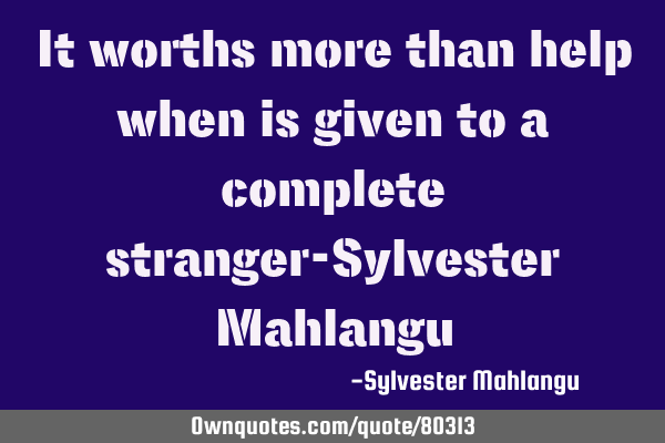 It worths more than help when is given to a complete stranger-Sylvester M