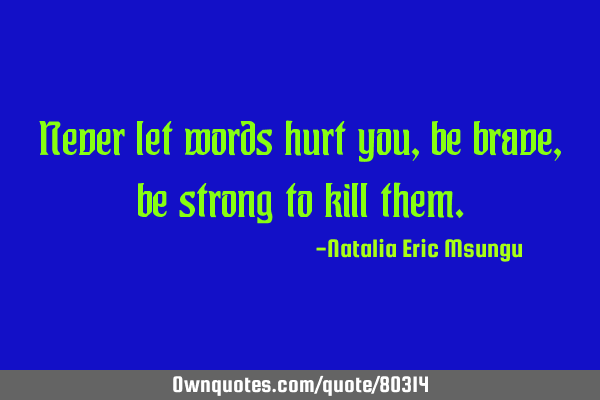 Never let words hurt you, be brave, be strong to kill
