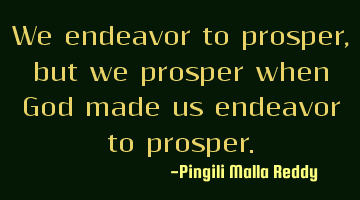We endeavor to prosper, but we prosper when God made us endeavor to prosper.