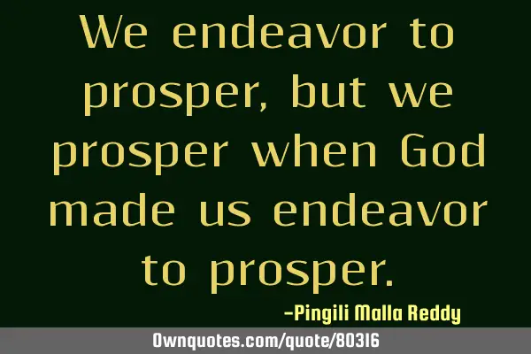 We endeavor to prosper, but we prosper when God made us endeavor to