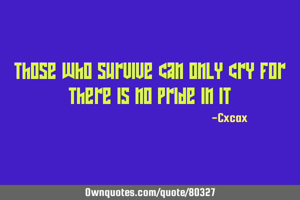 Those who survive can only cry for there is no pride in