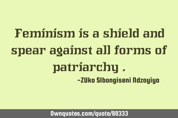 Feminism is a shield and spear against all forms of patriarchy