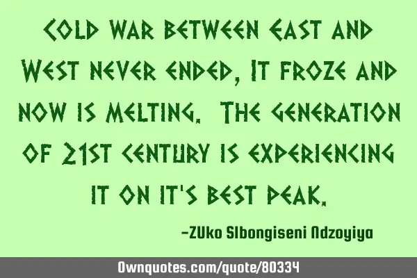 Cold war between East and West never ended, It froze and now is melting. The generation of 21st