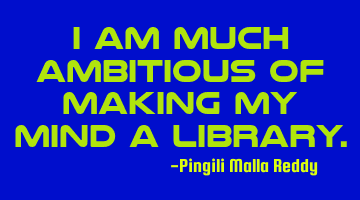 I am much ambitious of making my mind a library.
