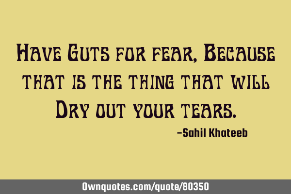 Have Guts for fear,Because that is the thing that will Dry out your