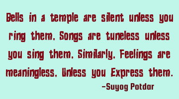 Bells in a temple are silent unless you ring them, Songs are tuneless unless you sing them, S