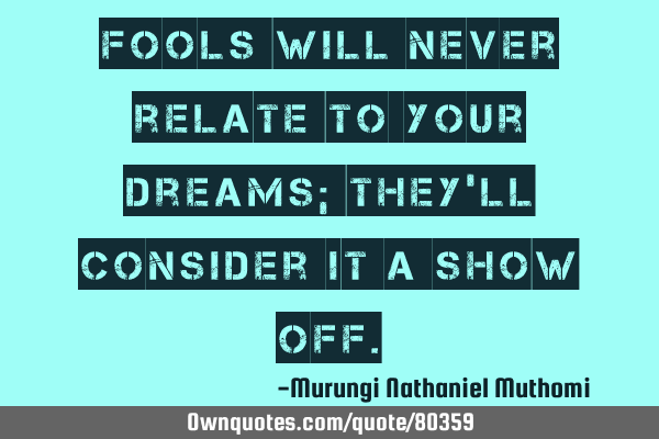 Fools will never relate to your dreams; they
