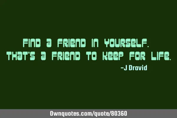 Find a friend in yourself. That