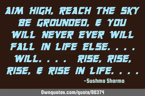 AIM HIGH, REACH THE SKY BE GROUNDED, & YOU WILL NEVER EVER WILL FALL IN LIFE ELSE....WILL.... RISE,
