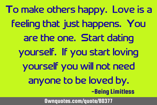 To make others happy- Love is a feeling that just happens. You are the one. Start dating yourself. I