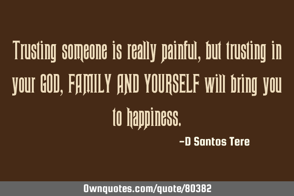 Trusting someone is really painful, but trusting in your GOD, FAMILY AND YOURSELF will bring you to