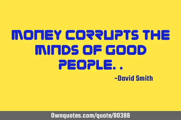 Money corrupts the minds of good