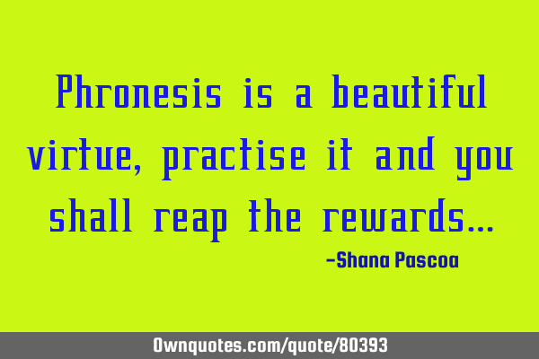 Phronesis is a beautiful virtue, practise it and you shall reap the rewards…