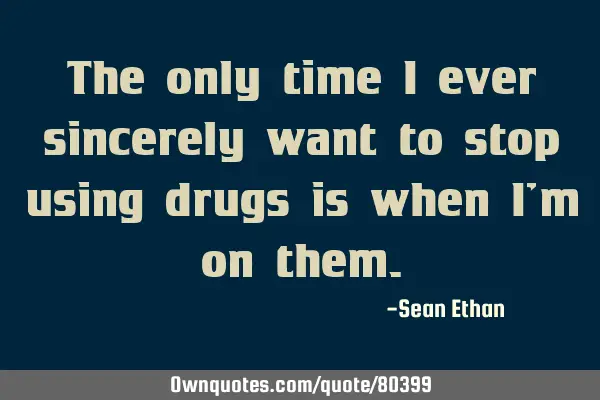 The only time I ever sincerely want to stop using drugs is when I