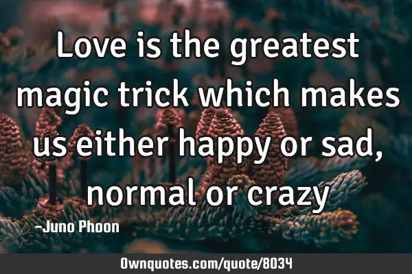 Love is the greatest magic trick which makes us either happy or sad, normal or
