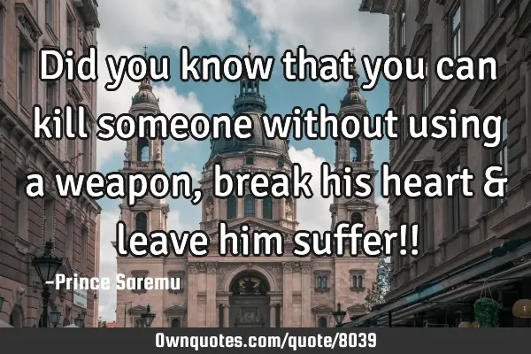 Did you know that you can kill someone without using a weapon, break his heart & leave him suffer!!