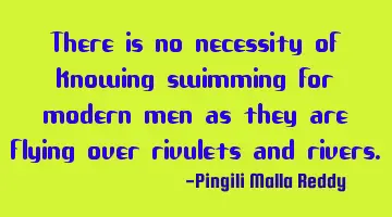 There is no necessity of knowing swimming for modern men as they are flying over rivulets and