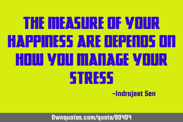 The measure of your happiness are depends on how you manage your
