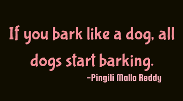 If you bark like a dog , all dogs start barking.