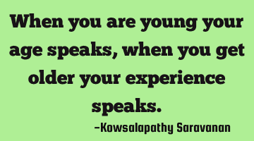 When you are young your age speaks ,when you get older your experience speaks.