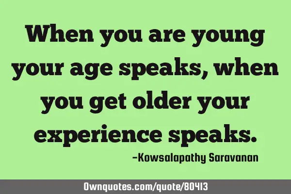When you are young your age speaks ,when you get older your experience
