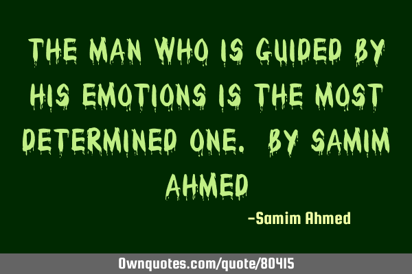 THE MAN WHO IS GUIDED BY HIS EMOTIONS IS THE MOST DETERMINED ONE. BY SAMIM AHMED