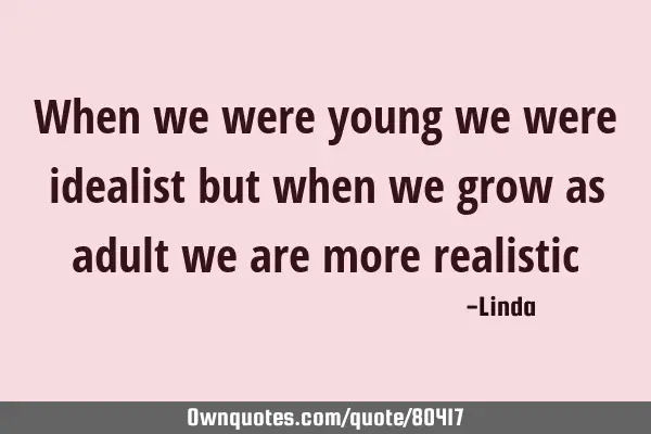 When we were young we were idealist but when we grow as adult we are more