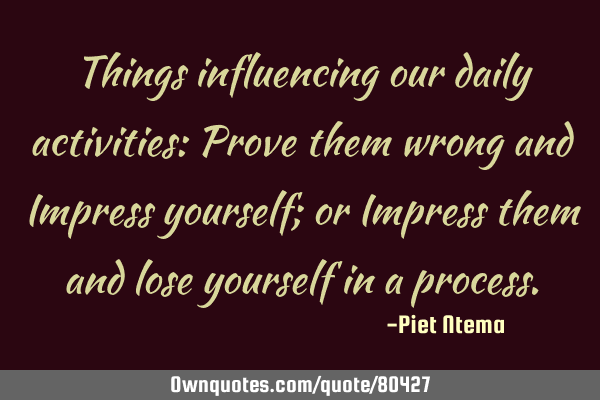 Things influencing our daily activities: Prove them wrong and Impress yourself; or Impress them and