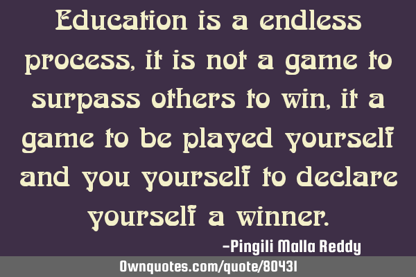 Education is a endless process, it is not a game to surpass others to win , it a game to be played