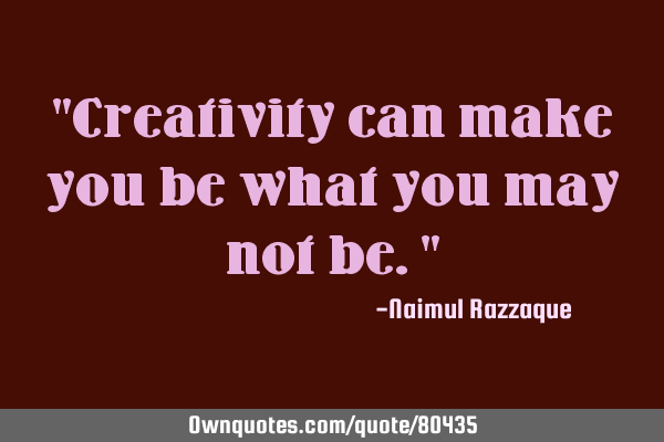 "Creativity can make you be what you may not be."