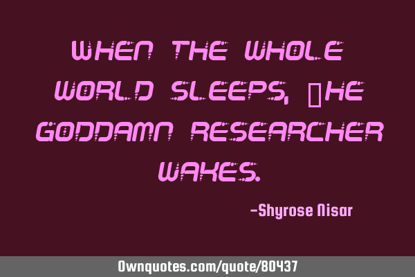 When the whole world sleeps, The goddamn researcher
