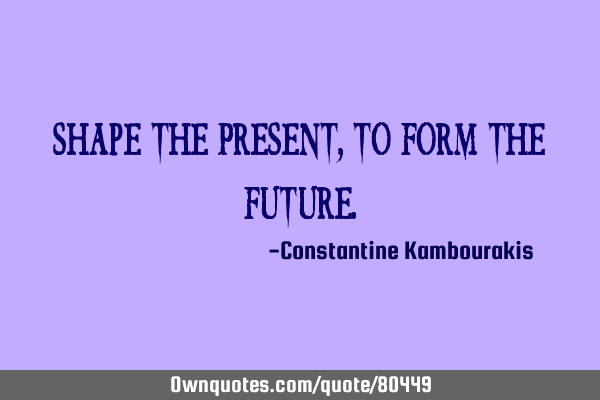 Shape the Present, to Form the F