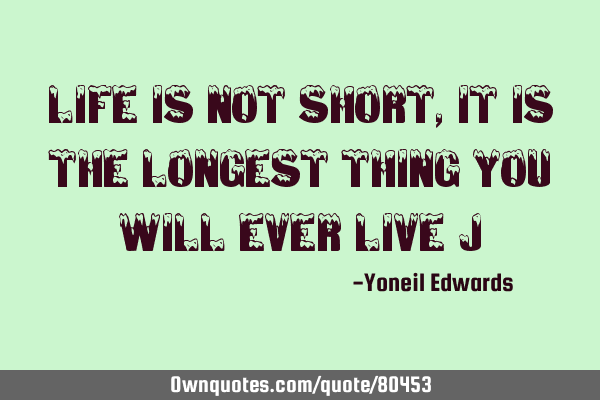 Life is not short, it is the longest thing you will ever live