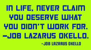 IN LIFE, NEVER CLAIM YOU DESERVE WHAT YOU DIDN'T WORK FOR.-JOB LAZARUS OKELLO.