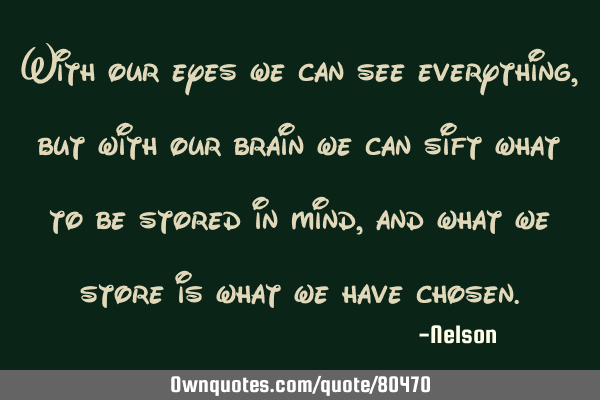 With our eyes we can see everything, but with our brain we can sift what to be stored in mind, and