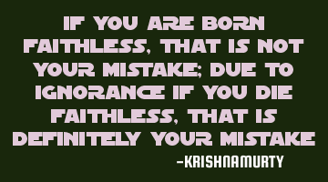 IF YOU ARE BORN FAITHLESS, THAT IS NOT YOUR MISTAKE; DUE TO IGNORANCE IF YOU DIE FAITHLESS, THAT IS