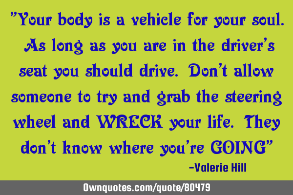 "Your body is a vehicle for your soul. As long as you are in the driver