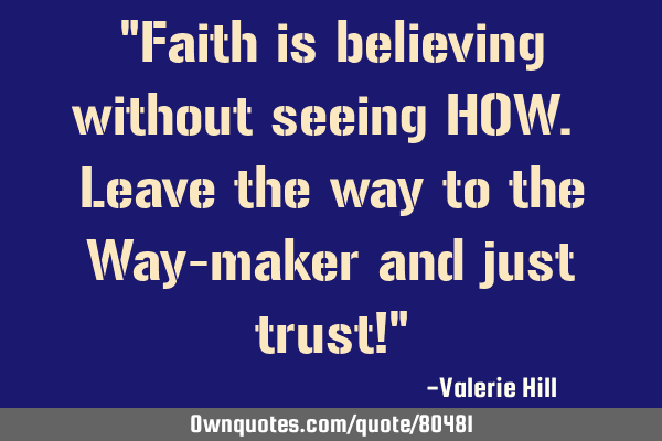 "Faith is believing without seeing HOW. Leave the way to the Way-maker and just trust!"