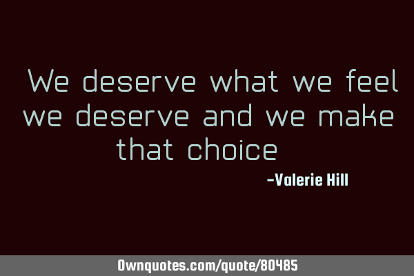 "We deserve what we feel we deserve and we make that choice."
