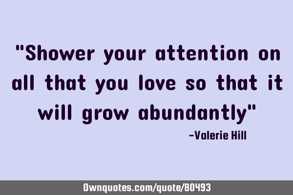 "Shower your attention on all that you love so that it will grow abundantly"