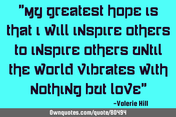"My greatest hope is that I will inspire others to inspire others until the world vibrates with