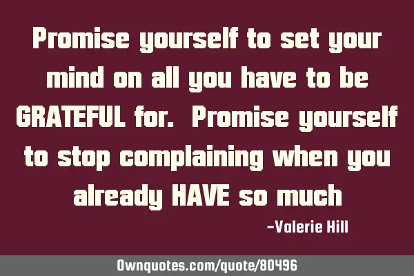 Promise yourself to set your mind on all you have to be GRATEFUL for. Promise yourself to stop