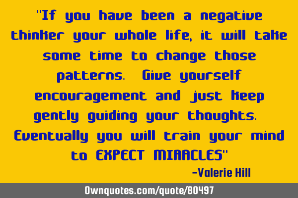 "If you have been a negative thinker your whole life, it will take some time to change those